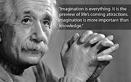 Einstein said, "Imagination is  everything. It is the preview of life's coming attractions.  Imagination is more important than knowledge."